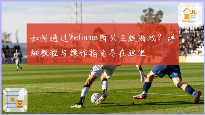 如何通过WeGame购买正版游戏？详细教程与操作指南尽在这里