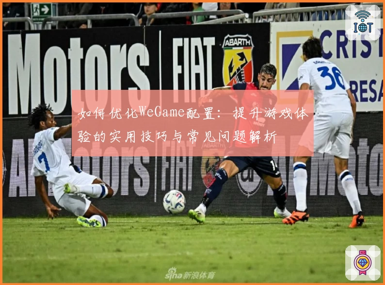 如何优化WeGame配置:提升游戏体验的实用技巧与常见问题解析