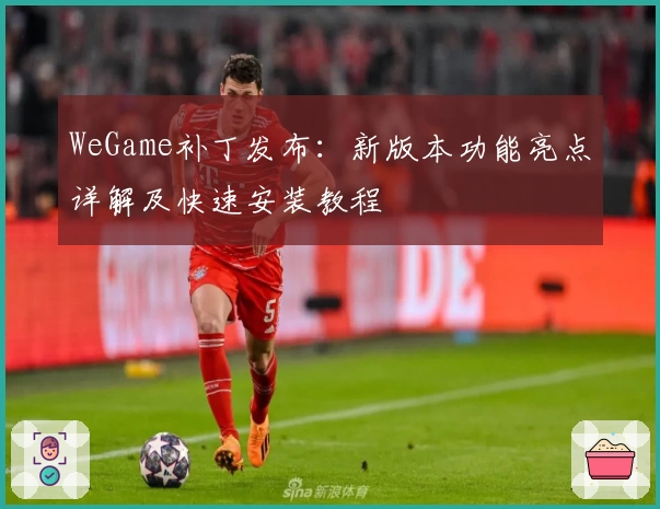 WeGame补丁发布：新版本功能亮点详解及快速安装教程