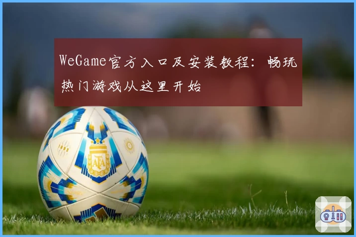 WeGame官方入口及安装教程：畅玩热门游戏从这里开始