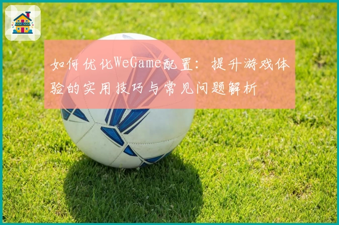 如何优化WeGame配置:提升游戏体验的实用技巧与常见问题解析