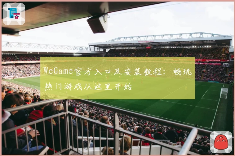 WeGame官方入口及安装教程：畅玩热门游戏从这里开始