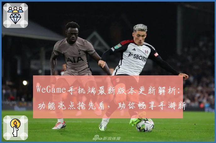 WeGame手机端最新版本更新解析:功能亮点抢先看,助你畅享手游新体验