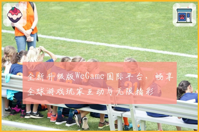 全新升级版WeGame国际平台，畅享全球游戏玩家互动与无限精彩