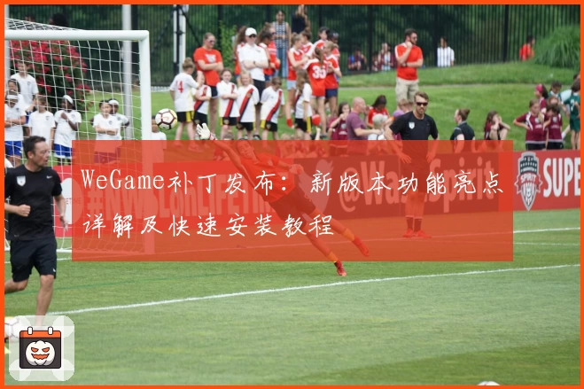 WeGame补丁发布：新版本功能亮点详解及快速安装教程