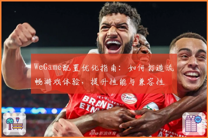 WeGame配置优化指南：如何打造流畅游戏体验，提升性能与兼容性