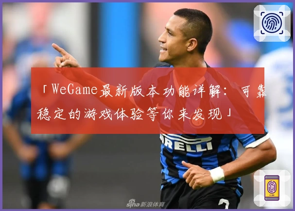 「WeGame最新版本功能详解：可靠稳定的游戏体验等你来发现」