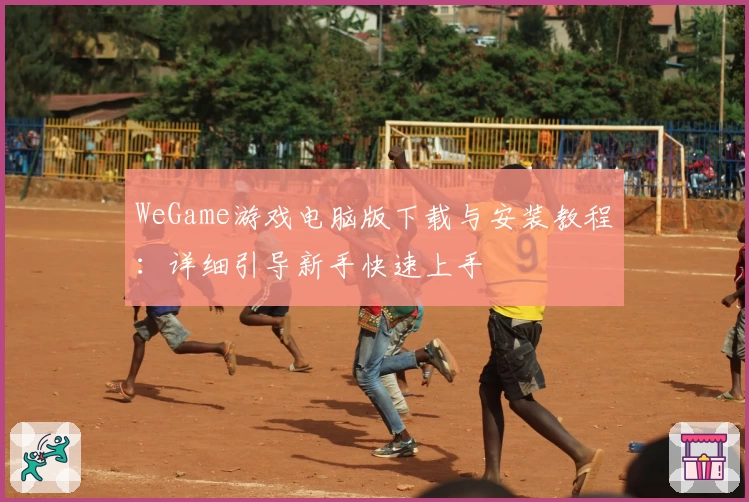 WeGame游戏电脑版下载与安装教程：详细引导新手快速上手