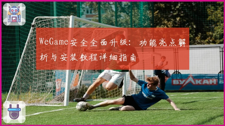 WeGame安全全面升级：功能亮点解析与安装教程详细指南