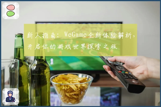 新人指南：WeGame全新体验解析，开启你的游戏世界探索之旅