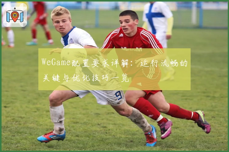 WeGame配置要求详解：运行流畅的关键与优化技巧一览