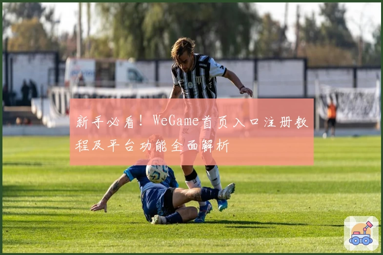 新手必看！WeGame首页入口注册教程及平台功能全面解析