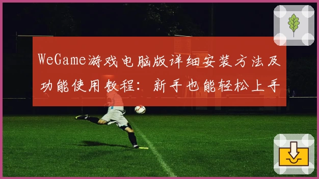 WeGame游戏电脑版详细安装方法及功能使用教程：新手也能轻松上手