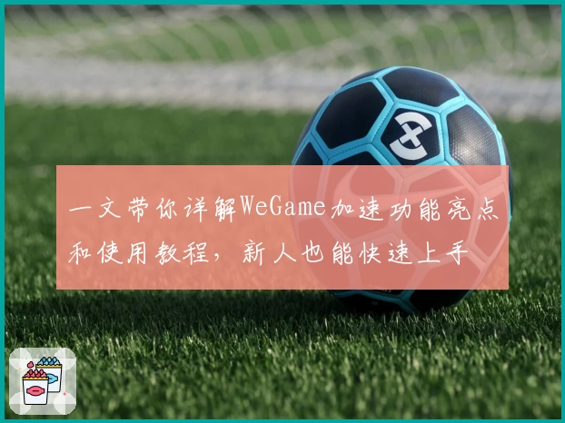 一文带你详解WeGame加速功能亮点和使用教程，新人也能快速上手
