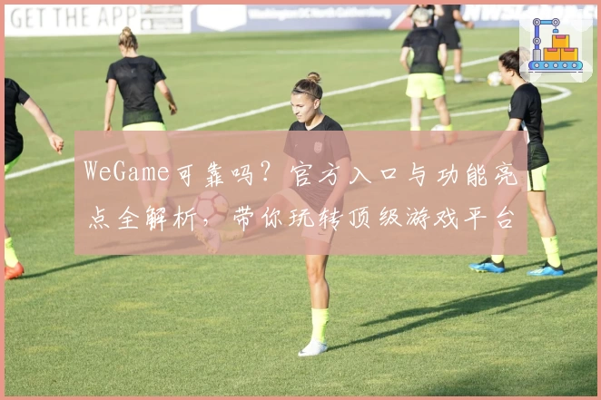 WeGame可靠吗?官方入口与功能亮点全解析,带你玩转顶级游戏平台