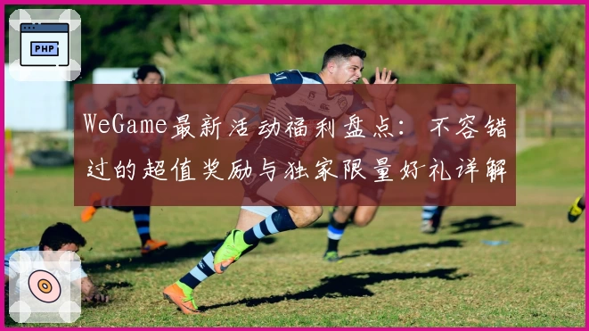 WeGame最新活动福利盘点：不容错过的超值奖励与独家限量好礼详解