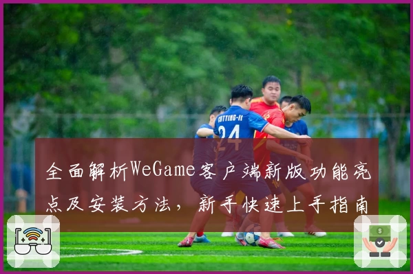 全面解析WeGame客户端新版功能亮点及安装方法，新手快速上手指南