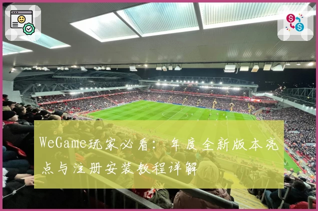 WeGame玩家必看：年度全新版本亮点与注册安装教程详解