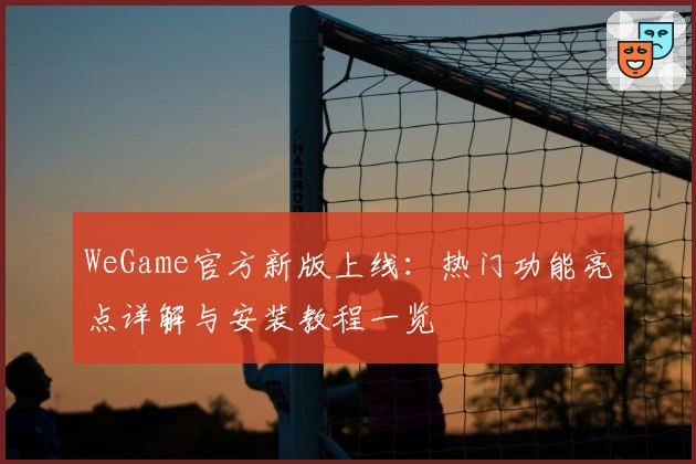 WeGame官方新版上线：热门功能亮点详解与安装教程一览