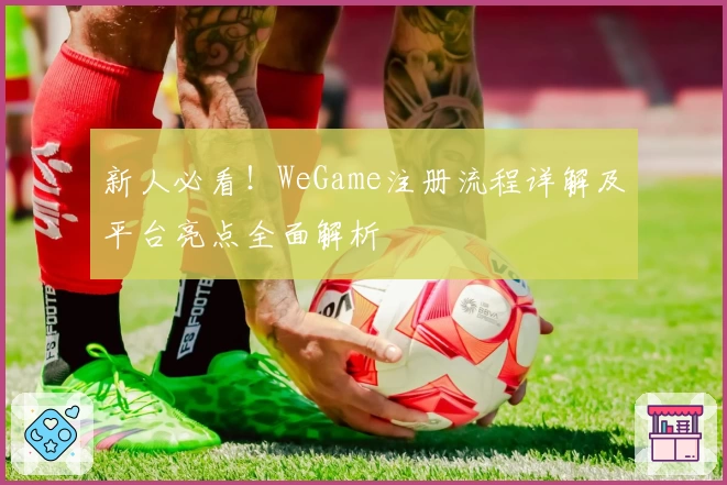新人必看！WeGame注册流程详解及平台亮点全面解析