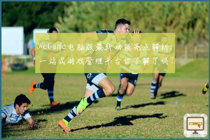 WeGame电脑版最新功能亮点解析：一站式游戏管理平台你了解了吗？