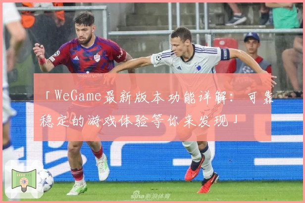 「WeGame最新版本功能详解：可靠稳定的游戏体验等你来发现」