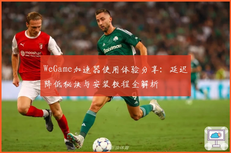 WeGame加速器使用体验分享：延迟降低秘诀与安装教程全解析