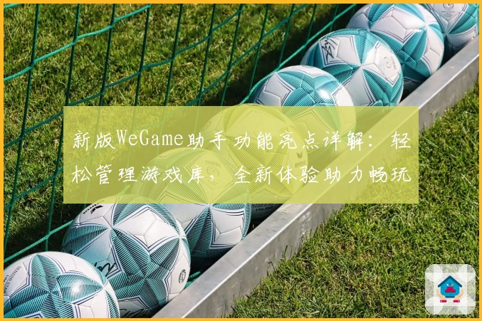 新版WeGame助手功能亮点详解：轻松管理游戏库，全新体验助力畅玩