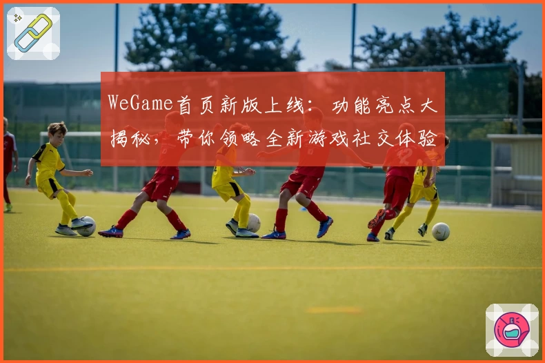 WeGame首页新版上线:功能亮点大揭秘,带你领略全新游戏社交体验