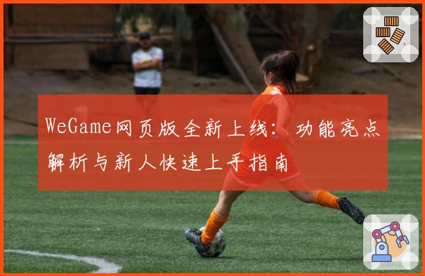 WeGame网页版全新上线：功能亮点解析与新人快速上手指南