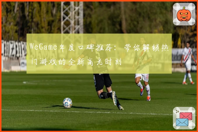 WeGame年度口碑推荐：带你解锁热门游戏的全新高光时刻