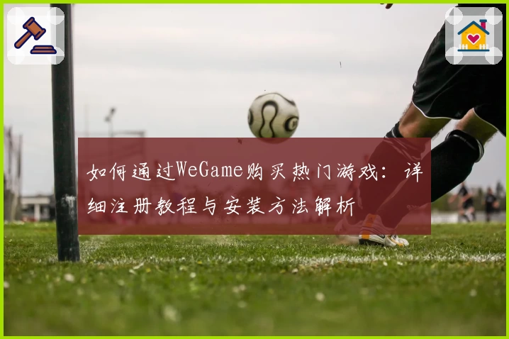 如何通过WeGame购买热门游戏：详细注册教程与安装方法解析