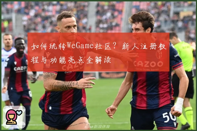 如何玩转WeGame社区？新人注册教程与功能亮点全解读
