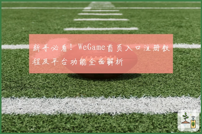 新手必看！WeGame首页入口注册教程及平台功能全面解析