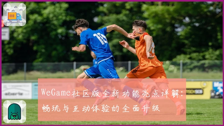 WeGame社区版全新功能亮点详解：畅玩与互动体验的全面升级
