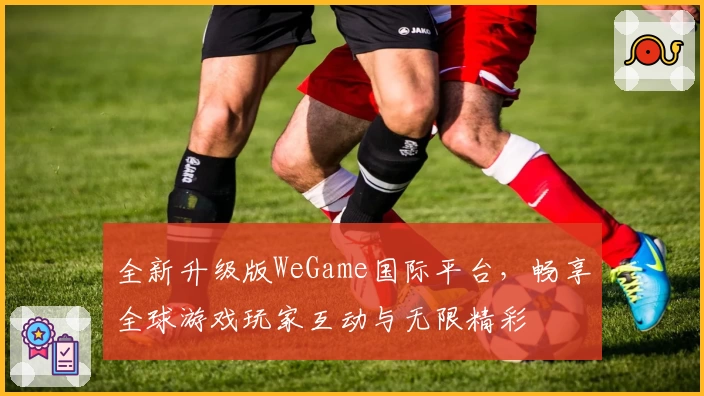全新升级版WeGame国际平台,畅享全球游戏玩家互动与无限精彩