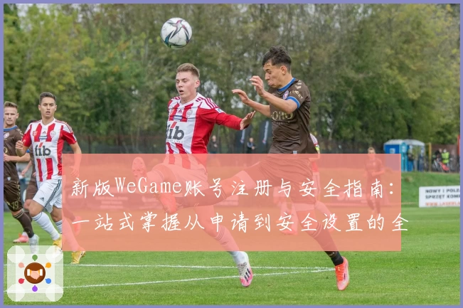 新版WeGame账号注册与安全指南：一站式掌握从申请到安全设置的全流程