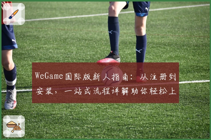 WeGame国际版新人指南：从注册到安装，一站式流程详解助你轻松上手