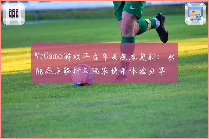 WeGame游戏平台年度版本更新：功能亮点解析及玩家使用体验分享