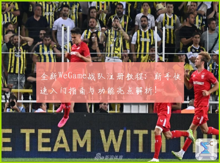 全新WeGame战队注册教程：新手快速入门指南与功能亮点解析！