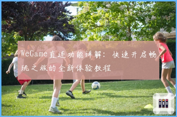 WeGame直连功能详解:快速开启畅玩之旅的全新体验教程