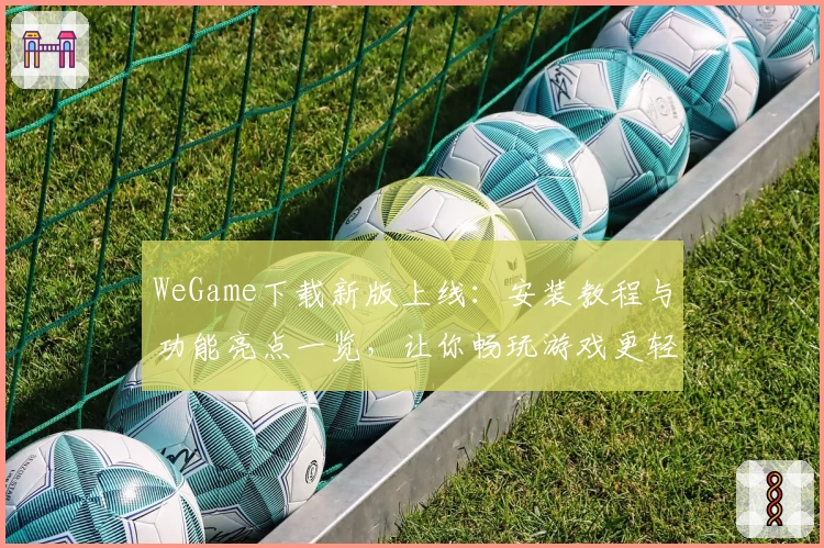 WeGame下载新版上线：安装教程与功能亮点一览，让你畅玩游戏更轻松