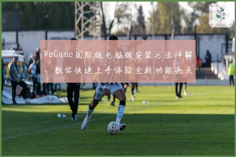 WeGame国际版电脑版安装方法详解，教你快速上手体验全新功能亮点