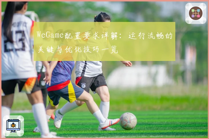WeGame配置要求详解：运行流畅的关键与优化技巧一览
