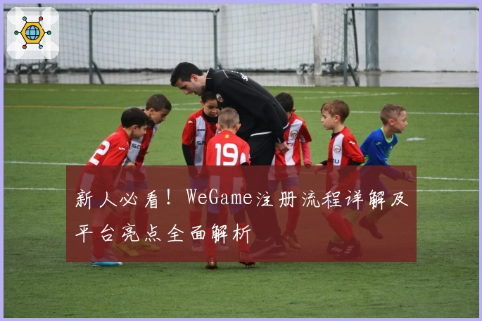 新人必看!WeGame注册流程详解及平台亮点全面解析