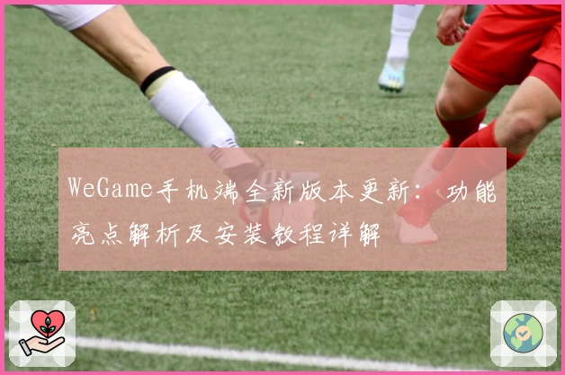 WeGame手机端全新版本更新：功能亮点解析及安装教程详解