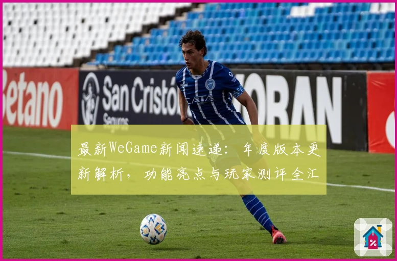 最新WeGame新闻速递：年度版本更新解析，功能亮点与玩家测评全汇总