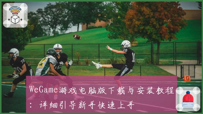 WeGame游戏电脑版下载与安装教程：详细引导新手快速上手
