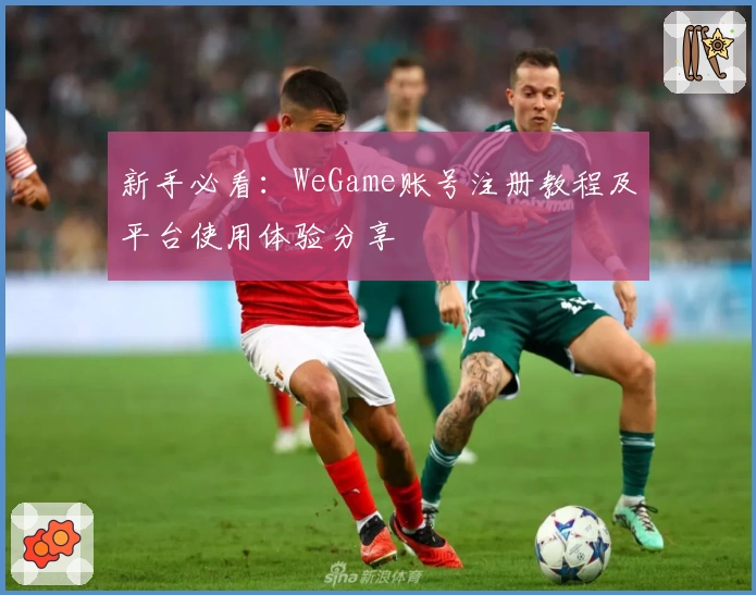 新手必看：WeGame账号注册教程及平台使用体验分享