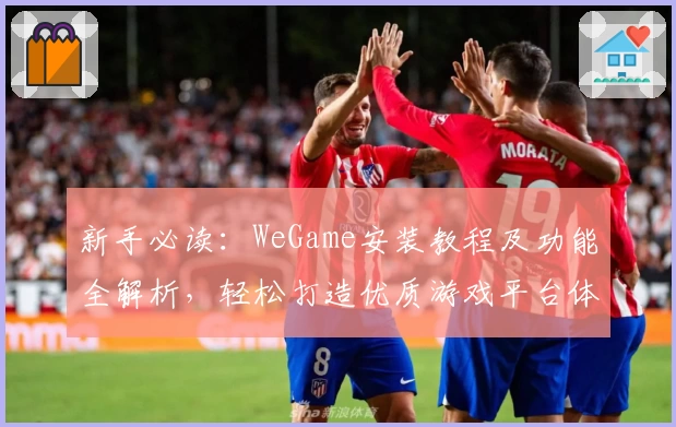 新手必读：WeGame安装教程及功能全解析，轻松打造优质游戏平台体验